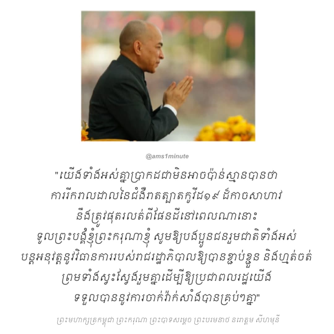 “សូមឱ្យបងប្អូនជនរួមជាតិទាំងអស់បន្តអនុវត្តនូវវិធានការរបស់រាជរដ្ឋាភិបាលឱ្យបានខ្ជាប់ខ្ជួន និងហ្មត់ចត់ ព្រមទាំងស្វះស្វែងរួមគ្នាដើម្បីឱ្យប្រជាពលរដ្ឋយើងទទួលបាននូវការចាក់វ៉ាក់សាំងបានគ្រប់ៗគ្នា”