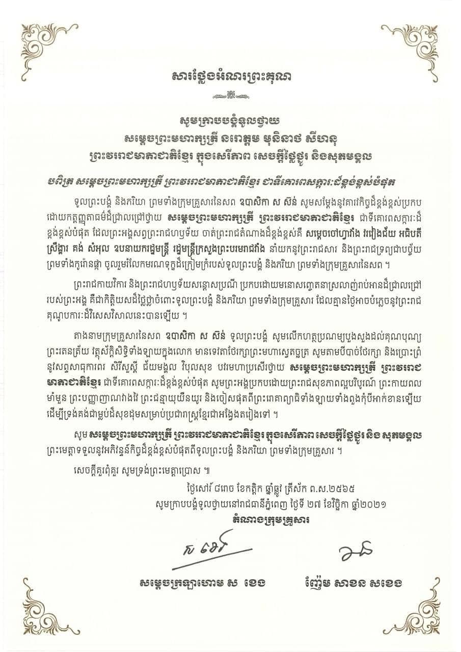 សម្តេចក្រឡាហោម ស ខេង ឧបនាយករដ្ឋមន្ត្រី រដ្ឋមន្ត្រីក្រសួងមហាផ្ទៃ និងលោកជំទាវ ញ៉ែម សាខន ក្រាបបង្គំទូលថ្វាយសារថ្លែងអំណរព្រះគុណ សម្តេចព្រះមហាក្សត្រី នរោត្តម មុនិនាថ សីហនុ ព្រះវររាជមាតាជាតិខ្មែរ ក្នុងសេរីភាព សេចក្តីថ្លៃថ្នូរ និងសុភមង្គល  ដែលព្រះអង្គសព្វព្រះរាជហឫទ័យ ប្រោសប្រទាននូវព្រះរាជសារ និងព្រះរាជទ្រព្យជាបច្ច័យ ព្រមទាំងកូរ៉ោនផ្កា ចូលរួមរំលែកមរណទុក្ខដ៏ក្រៀមក្រំរបស់ ក្រុមគ្រួសារនៃសព មហាឧបាសិកា ស ស៊ន់