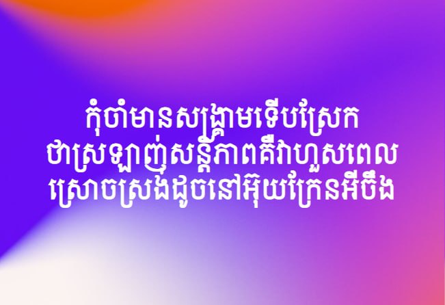 កុំចាំមានសង្គ្រាមទើបស្រែកថាស្រលាញ់សន្តិភាព គឺវាហួសពេលស្រោចស្រង់ដូចនៅអ៊ុយក្រែនអីចឹង