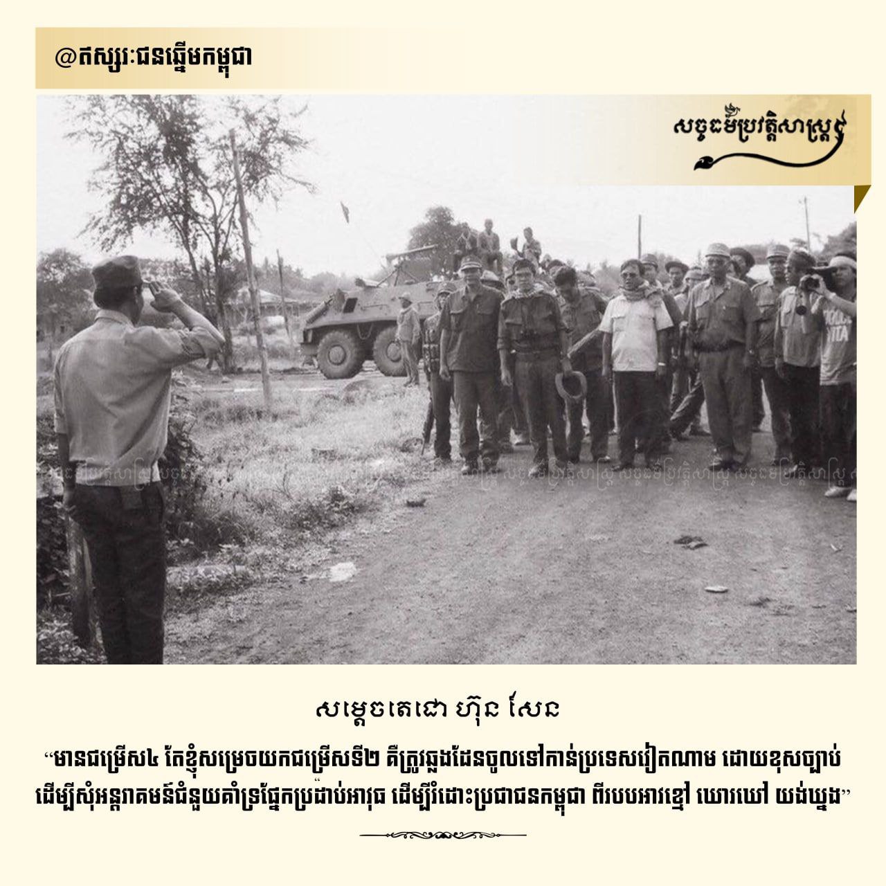 សម្ដេចតេជោ ហ៊ុន សែន “មានជម្រើស ៤ តែខ្ញុំសម្រេចយកជម្រើសទី២ គឺត្រូវឆ្លងដែនចូលទៅកាន់ប្រទេសវៀតណាម ដោយខុសច្បាប់ ដើម្បីសុំអន្ដរាគមន៍ជំនួយគាំទ្រផ្នែកប្រដាប់អាវុធ ដើម្បីរំដោះប្រជាជនកម្ពុជាពីរបបអាវខ្មៅ ឃោរឃៅ យង់ឃ្នង”