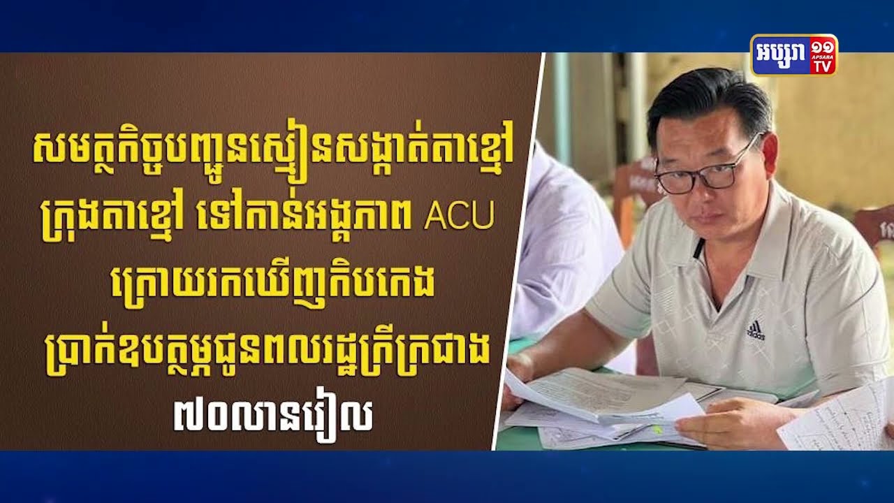 ACU អំពាវនាវពលរដ្ឋផ្តល់ភស្ថុតាងបន្ថែមសម្រាប់ការផ្តន្ទាទោសជនសង្ស័យកឹបកេងប្រាក់ ជាង៧០លានរៀល (Video Inside)