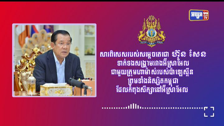 សារពិសេសរបស់សម្តេចតេជោ ទាក់ទងដល់សង្រ្គាមរវាងអុីស្រាអែល ជាមួយក្រុមហាម៉ាស់របស់ប៉ាឡេស្ទីន ព្រមទាំងនិស្សិតកម្ពុជាដែលកំពុង សឹក្សានៅអុីស្រាអែល