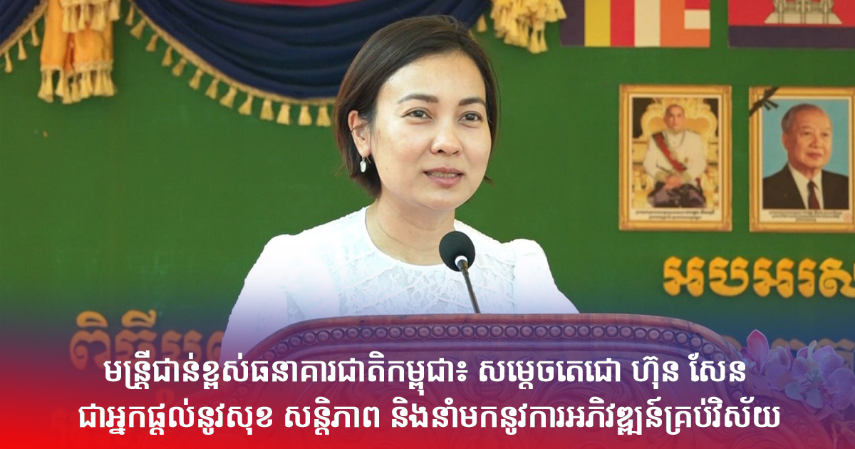 មន្រ្តីជាន់ខ្ពស់ធនាគារជាតិកម្ពុជា៖ សម្តេចតេជោ ហ៊ុន សែន ជាអ្នកផ្តល់នូវសុខ សន្តិភាព និងនាំមកនូវការអភិវឌ្ឍន៍គ្រប់វិស័យ