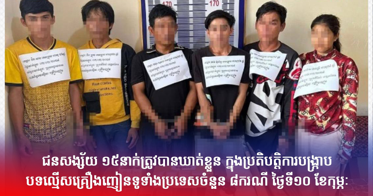 ជនសង្ស័យ ១៥នាក់ត្រូវបានឃាត់ខ្លួន ក្នុងប្រតិបត្តិការ បង្ក្រាប បទល្មើសគ្រឿងញៀនទូទាំងប្រទេសចំនួន ៨ករណី ថ្ងៃទី១០ ខែកុម្ភៈ
