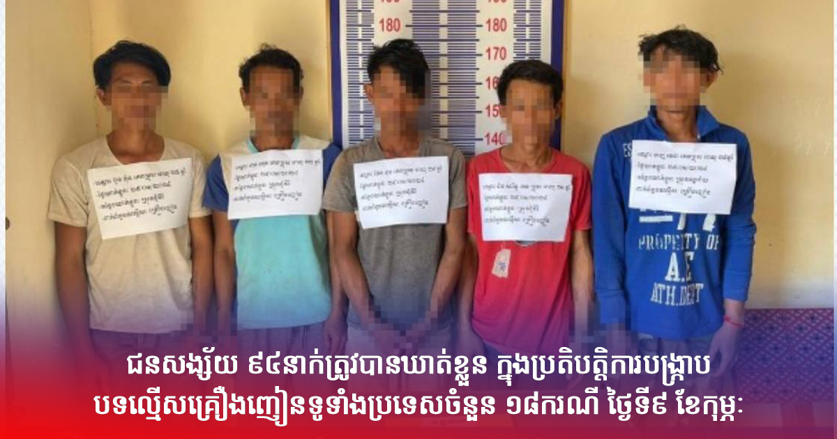 ជនសង្ស័យ ៩៤នាក់ត្រូវបានឃាត់ខ្លួន ក្នុងប្រតិបត្តិការបង្ក្រាប បទល្មើស គ្រឿងញៀនទូទាំងប្រទេសចំនួន ១៨ករណី ថ្ងៃទី៩ ខែកុម្ភៈ