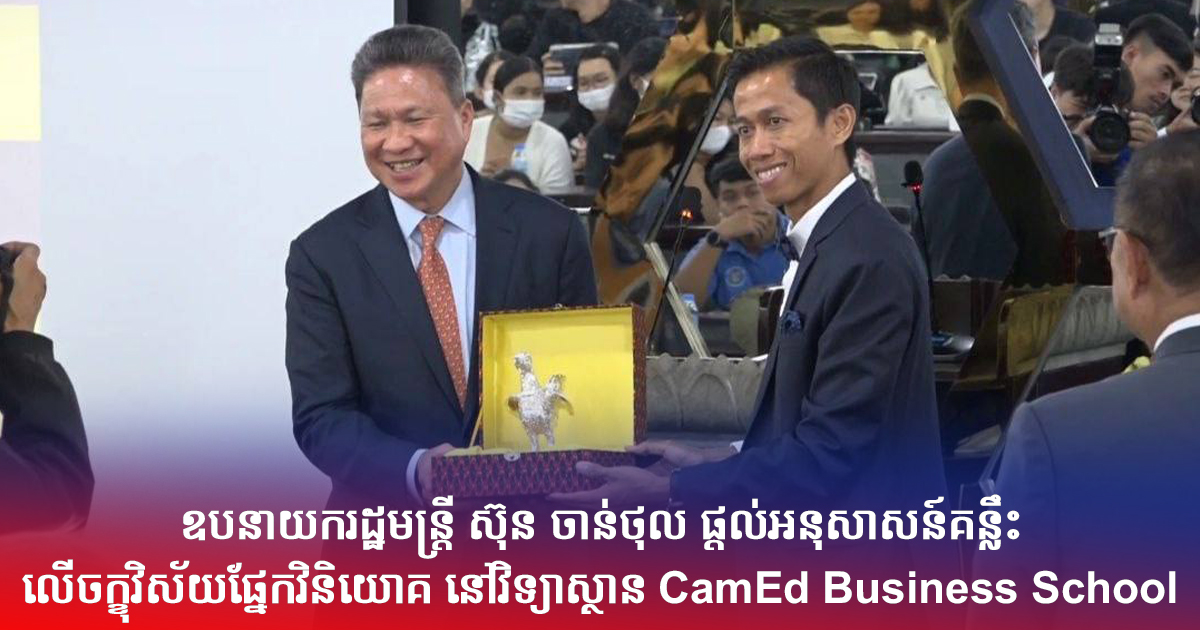 ឧបនាយករដ្ឋមន្ត្រី ស៊ុន ចាន់ថុល ផ្ដល់អនុសាសន៍គន្លឹះលើចក្ខុវិស័យផ្នែកវិនិយោគ នៅវិទ្យាស្ថាន CamEd Business School