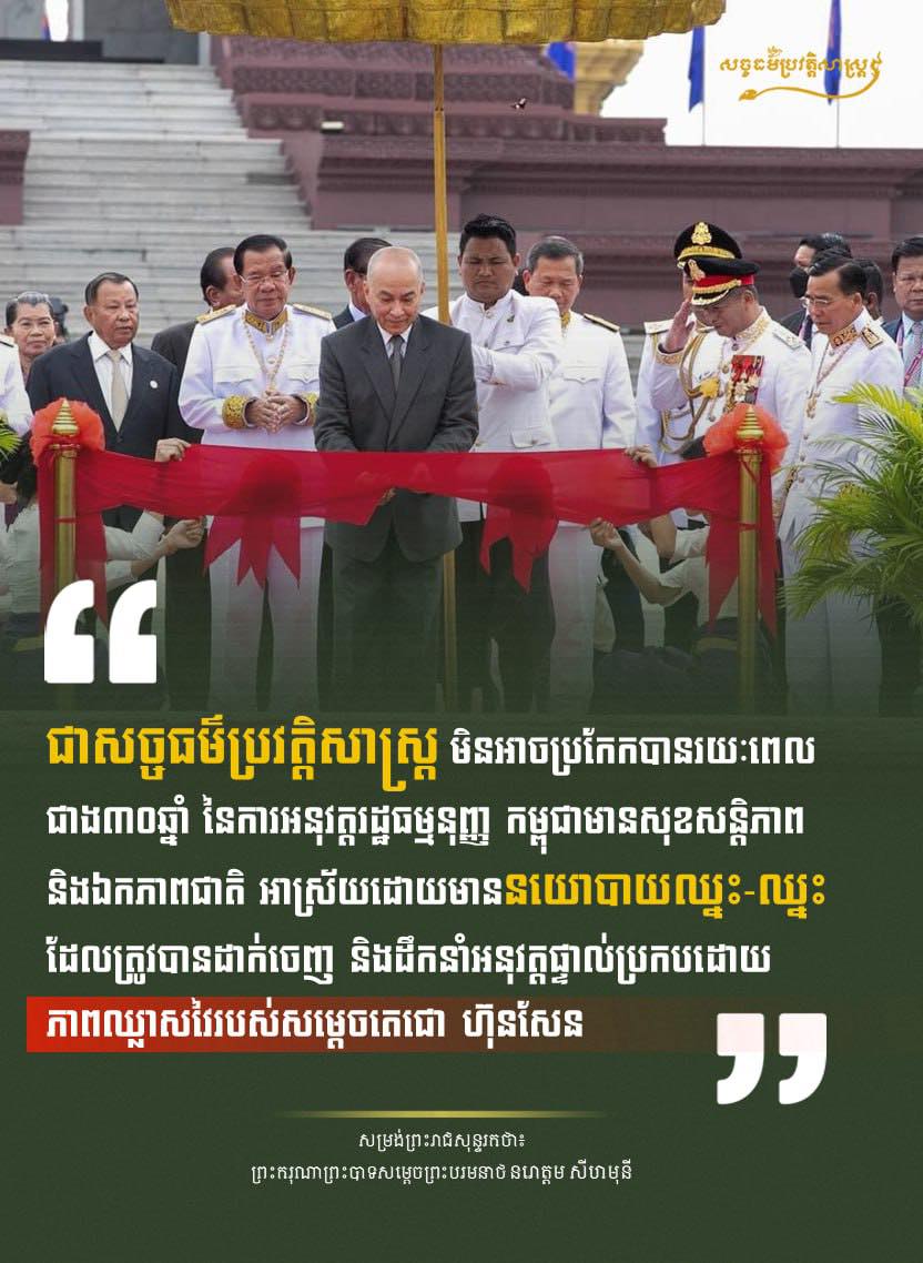 “ជាសច្ចធម៌ប្រវត្តិសាស្ត្រ មិនអាចប្រកែកបានរយៈពេលជាង៣០ឆ្នាំ នៃការអនុវត្តរដ្ឋធម្មនុញ្ញ កម្ពុជាមានសុខសន្តិភាព និងឯកភាពជាតិ អាស្រ័យដោយមាននយោបាយឈ្នះ-ឈ្នះ ដែលត្រូវបានដាក់ចេញ និងដឹកនាំអនុវត្តផ្ទាល់ប្រកបដោយភាពឈ្លាសវៃរបស់សម្ដេចតេជោ ហ៊ុន សែន”