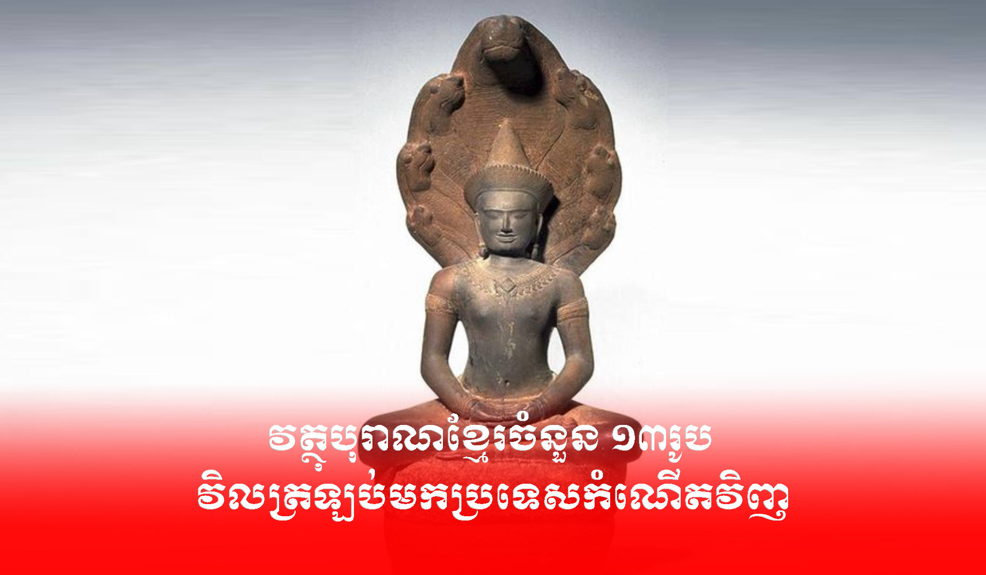 វត្ថុបុរាណខ្មែរចំនួន ១៣រូប វិលត្រឡប់មកប្រទេសកំណើតវិញ