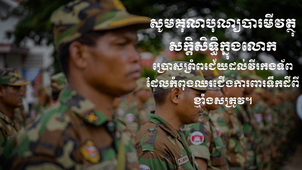 សូមគុណបុណ្យបារមីវត្ថុសក្តិសិទ្ធិក្នុងលោកមេត្តាប្រោសព្រំពរជ័យដល់វីរកងទ័ពដ៏អង់អាចរបស់យើង ដែលកំពុងឈរជើងការពារទឹកដីពីខ្លាំងសត្រូវ