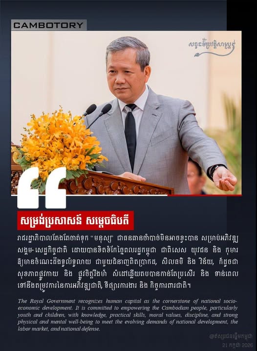 May be an image of text that says 'CAMBOTORY សប្ួចបិប្វតិសាស្រូប់ សម្រង់ប្រសាសន៍ សម្តេចធិបតី រាជរដ្ឋាភិបាលតែងតែចាត់ទុក មនុស្ស" ជានិនធានបាំបាត់មិនអាចខ្វះបាន សម្រាប់អភិវឌ្ឍ សង្គម-សេដ្ឋកិច្ចជាតិ ដោយបានខិតខំកែថ្នៃពលរដ្ឋកម្ពុជា ជាពិសេស យុវជន និង កមារ ឱ្យមានចំណេះដឹងទ្វលំទូលាយ ជាមួយជិំនាញពិតប្រាកដ, សីលធម៌ និង វិន័យ, ក៏ដូចជា សុខភាពផ្លូវកាយ និង ផ្លូវចិត្តរឹងមាំ សំដៅឆ្លើយតបបានកាន់តែប្រសើរ និង ទាន់ពេល ទៅនឹងតម្រូវការនៃការអភិវឌ្ឃជាតិ ទីផ្សារការងារ និង កិច្ចការពារជាតិ។ The Roval Govermment recognizes human capital as the comners of national socio- economic development. committed empowering the Cambodian people, particularly vouth and children, with knowledge practical skills, moral values, iscipline, and strong physical and mental well-being meet the evolving demands of national development, the labor market, andnationaldefense. defense.'